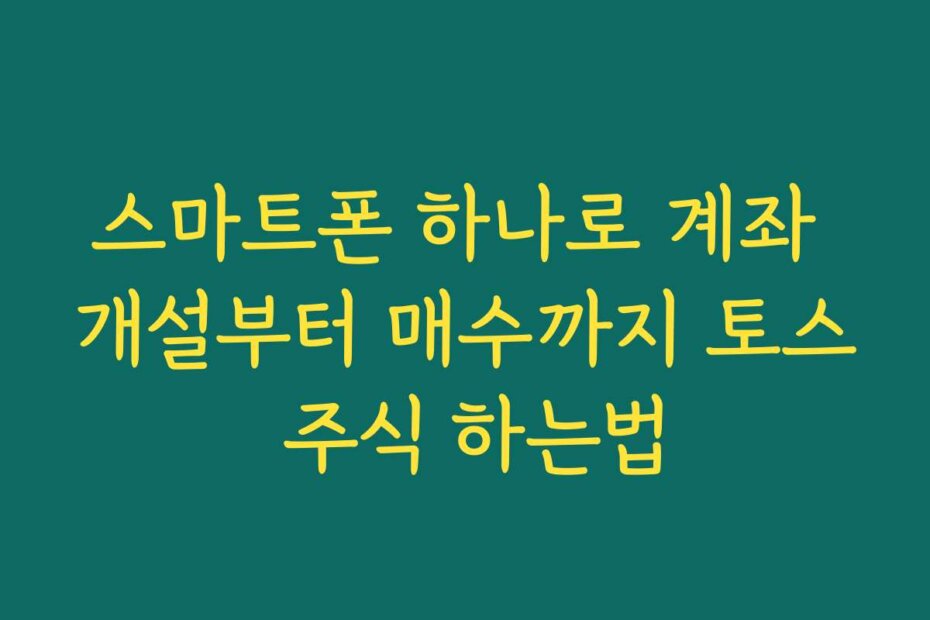 스마트폰 하나로 계좌 개설부터 매수까지 토스 주식 하는법