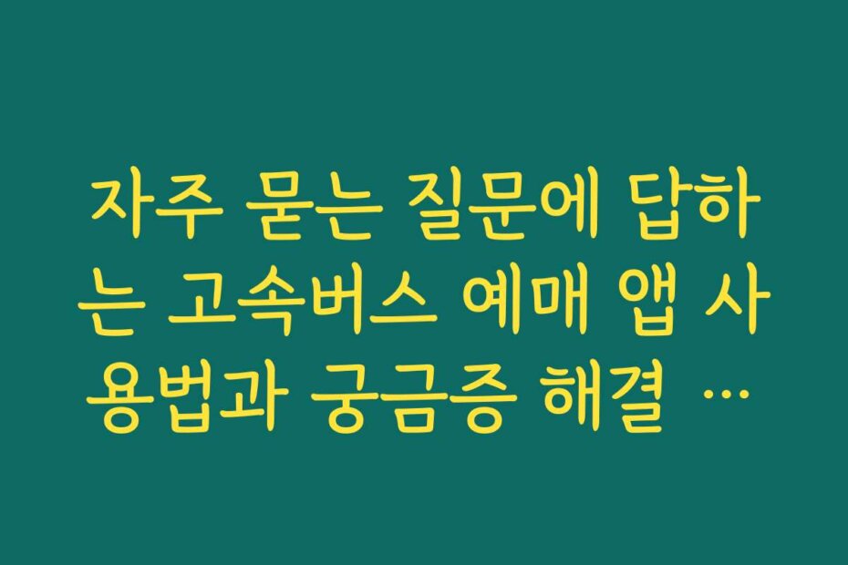 자주 묻는 질문에 답하는 고속버스 예매 앱 사용법과 궁금증 해결 방법