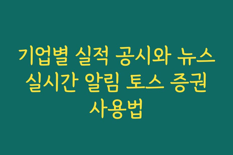 기업별 실적 공시와 뉴스 실시간 알림 토스 증권 사용법