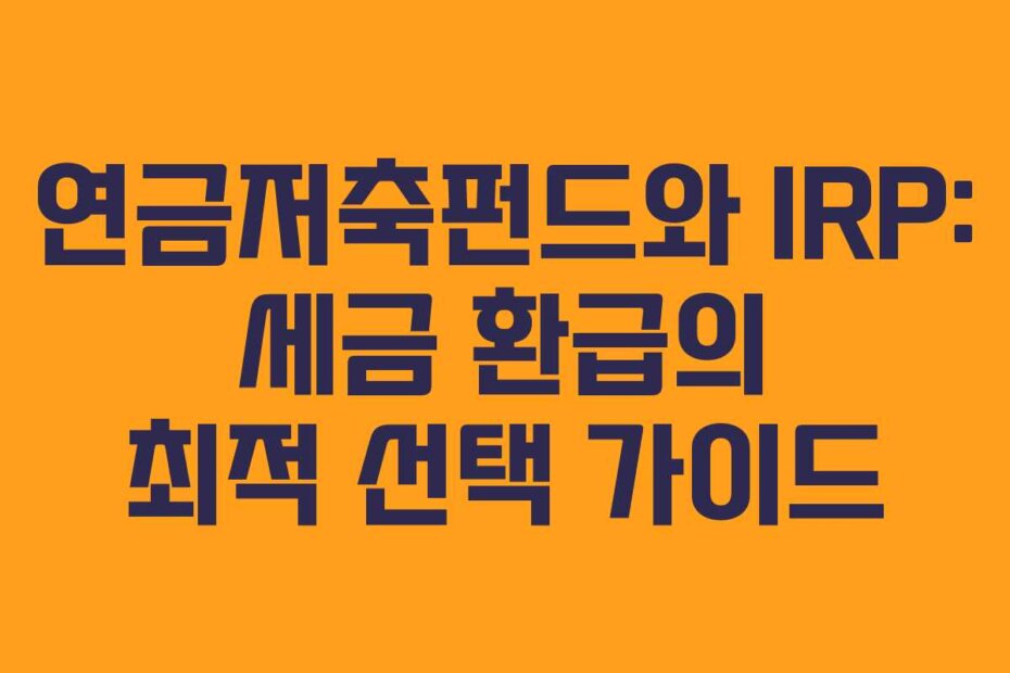 연금저축펀드와 IRP: 세금 환급의 최적 선택 가이드