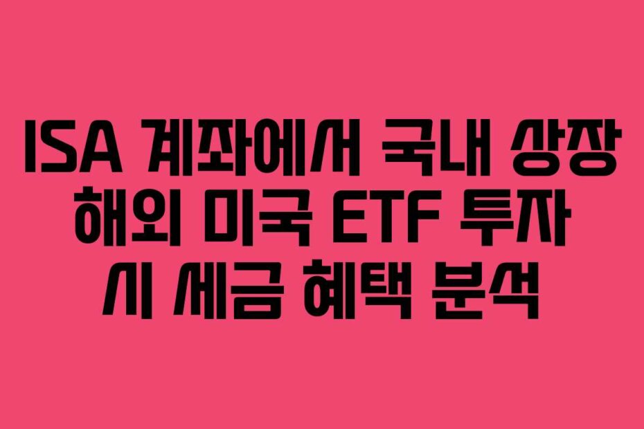 ISA 계좌에서 국내 상장 해외 미국 ETF 투자 시 세금 혜택 분석