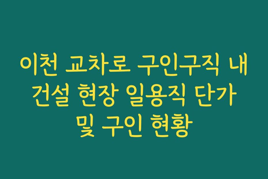 이천 교차로 구인구직 내 건설 현장 일용직 단가 및 구인 현황