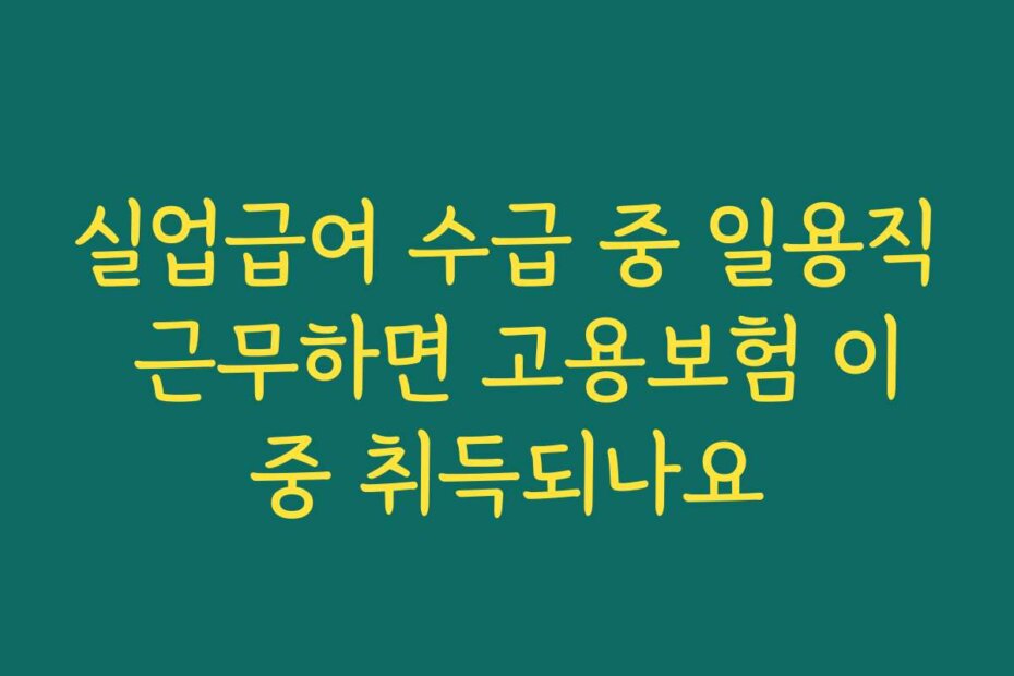 실업급여 수급 중 일용직 근무하면 고용보험 이중 취득되나요