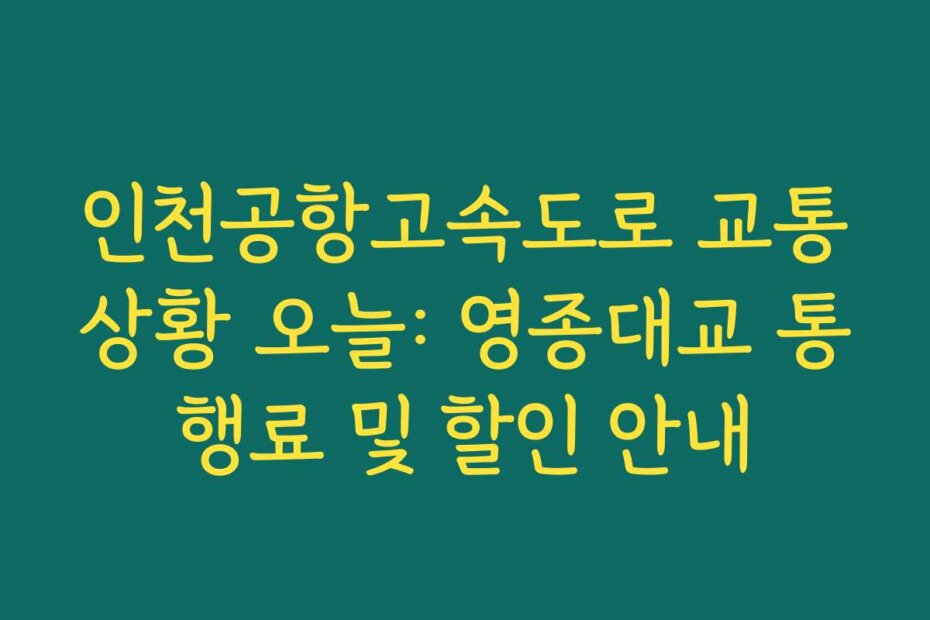 인천공항고속도로 교통상황 오늘: 영종대교 통행료 및 할인 안내