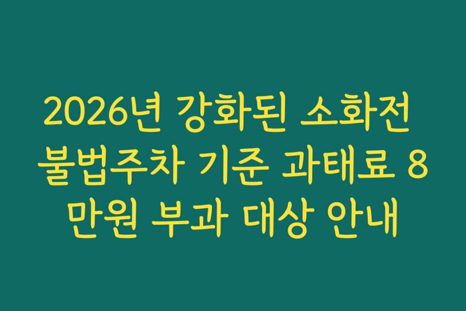 2026년 강화된 소화전 불법주차 기준 과태료 8만원 부과 대상 안내