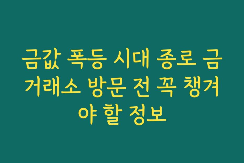 금값 폭등 시대 종로 금거래소 방문 전 꼭 챙겨야 할 정보