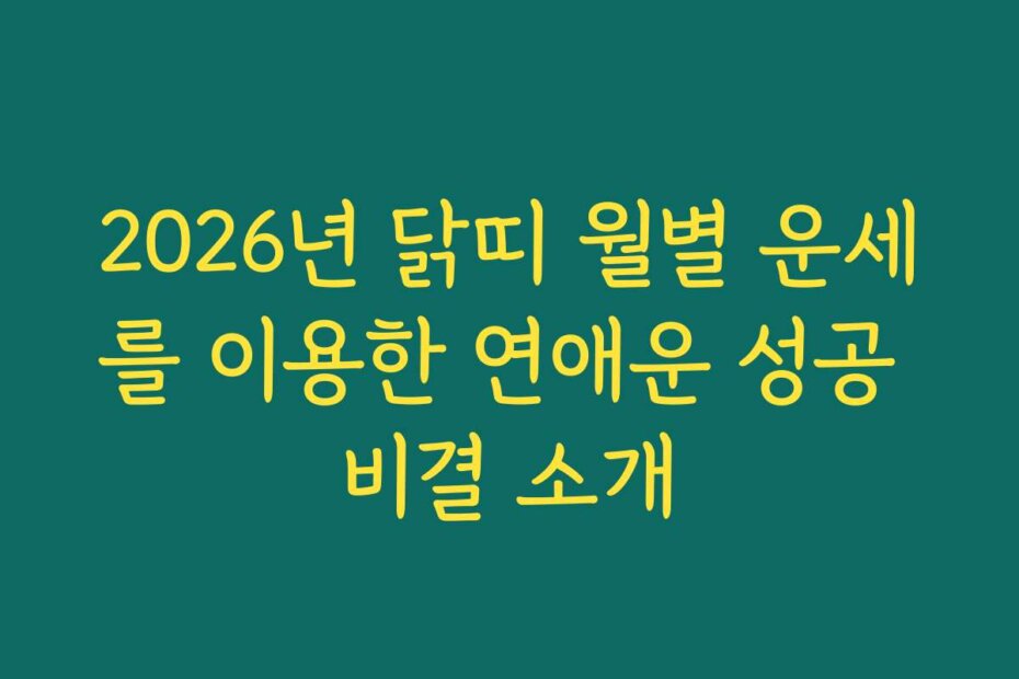 2026년 닭띠 월별 운세를 이용한 연애운 성공 비결 소개