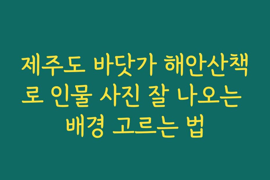 제주도 바닷가 해안산책로 인물 사진 잘 나오는 배경 고르는 법