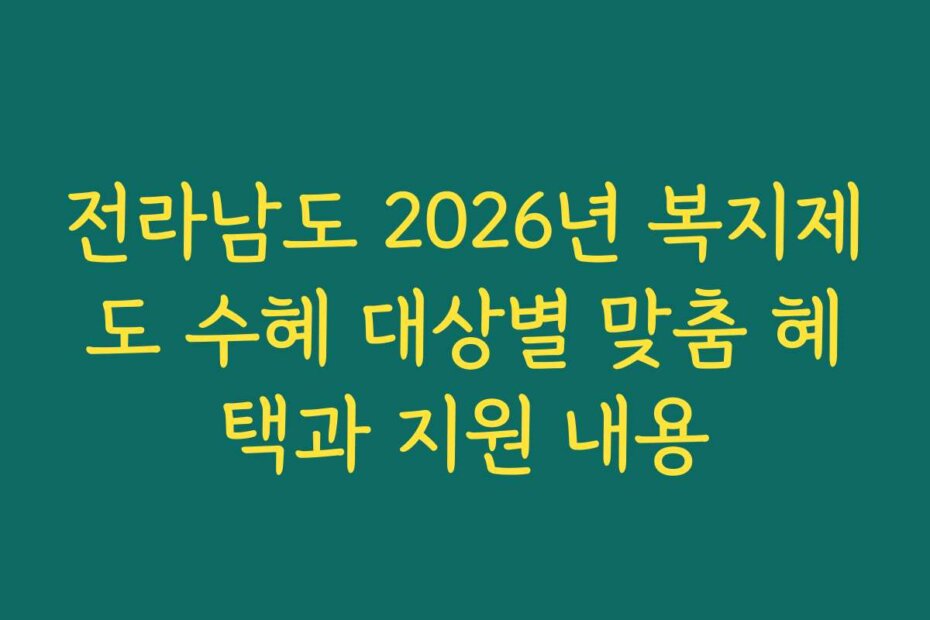 전라남도 2026년 복지제도 수혜 대상별 맞춤 혜택과 지원 내용