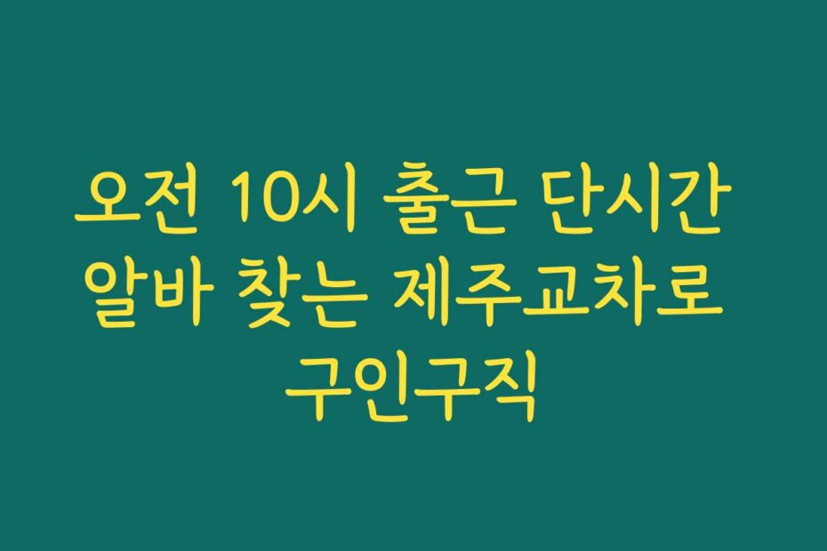 오전 10시 출근 단시간 알바 찾는 제주교차로 구인구직