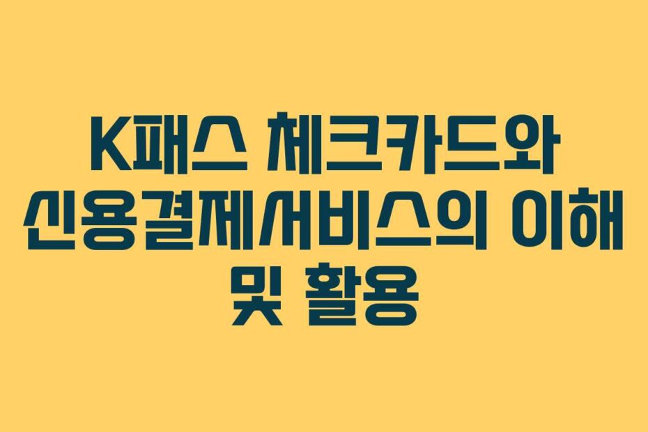 K패스 체크카드와 신용결제서비스의 이해 및 활용