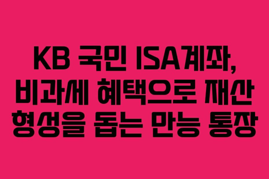 KB 국민 ISA계좌, 비과세 혜택으로 재산 형성을 돕는 만능 통장