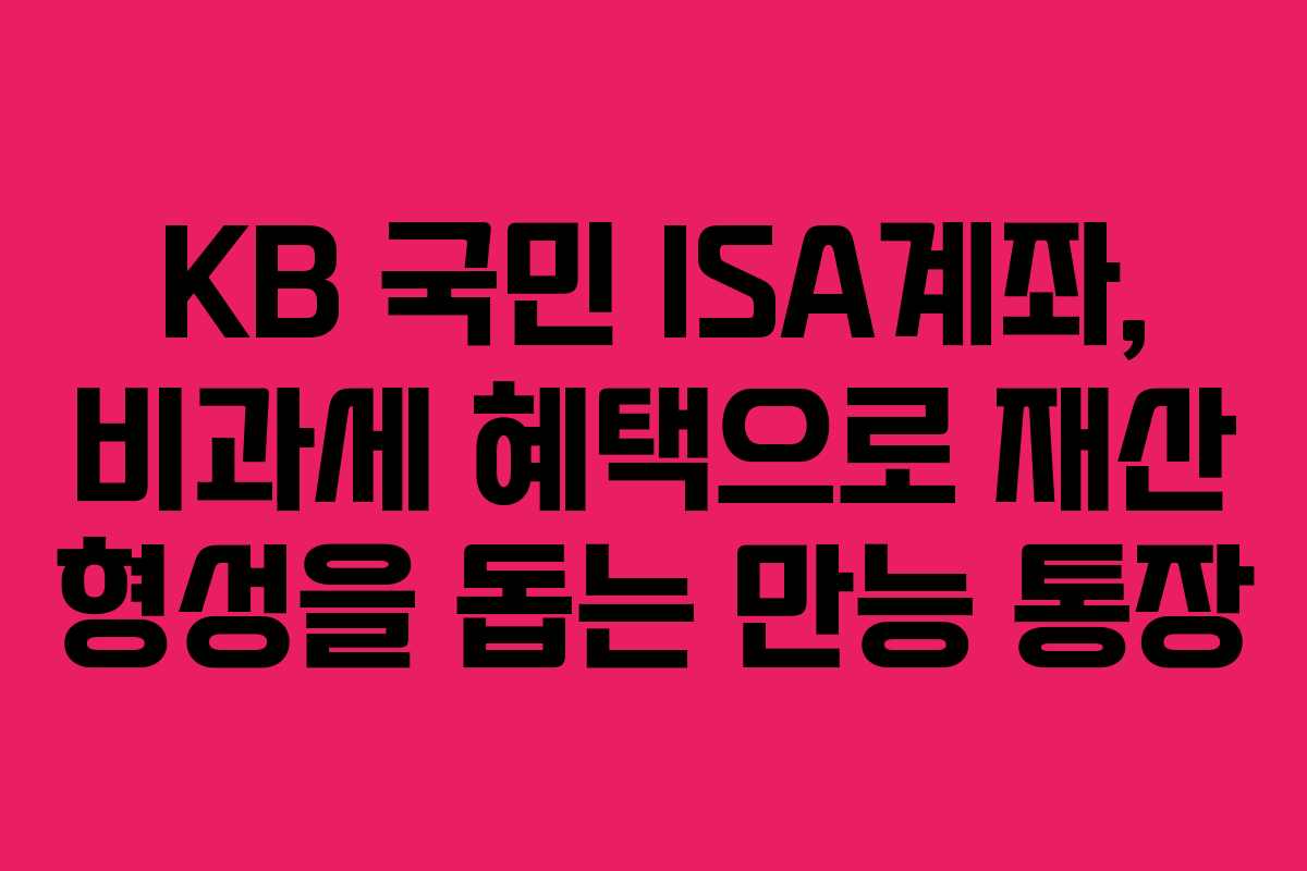 KB 국민 ISA계좌, 비과세 혜택으로 재산 형성을 돕는 만능 통장