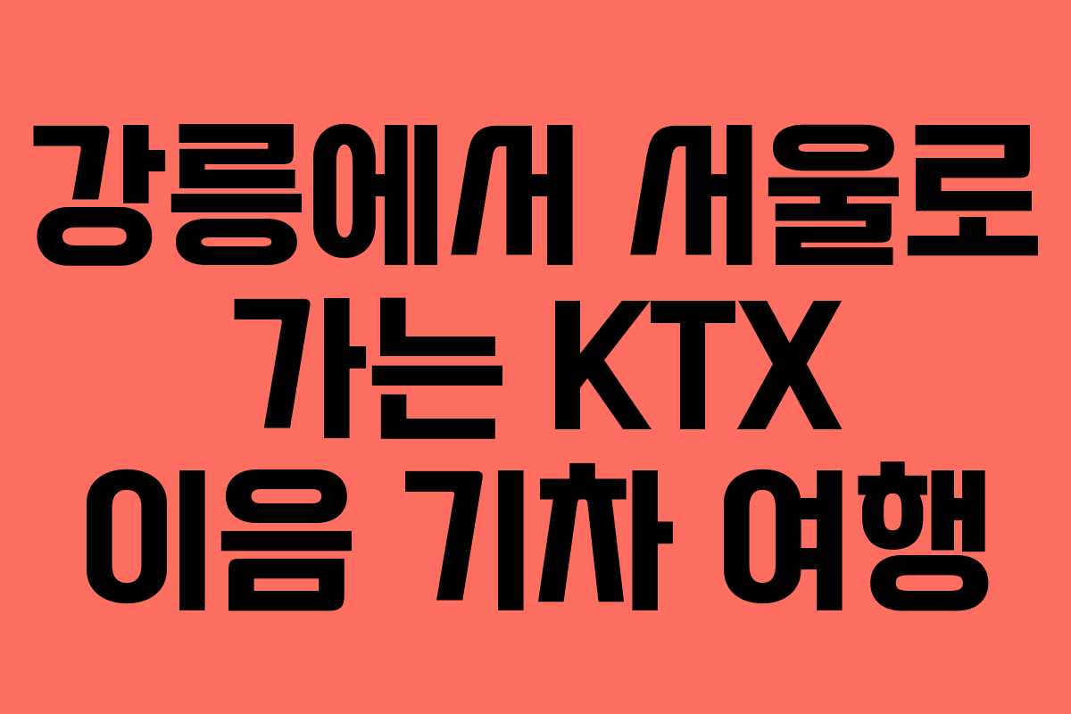 강릉에서 서울로 가는 KTX 이음 기차 여행