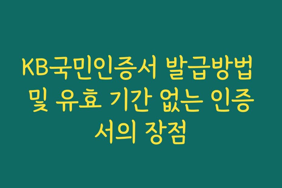KB국민인증서 발급방법 및 유효 기간 없는 인증서의 장점
