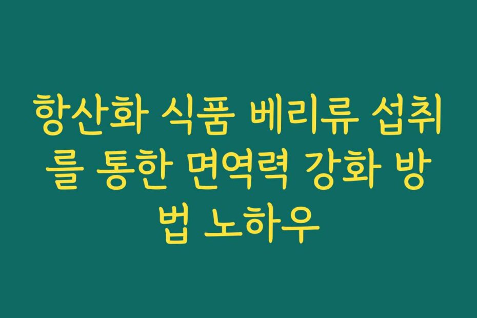 항산화 식품 베리류 섭취를 통한 면역력 강화 방법 노하우