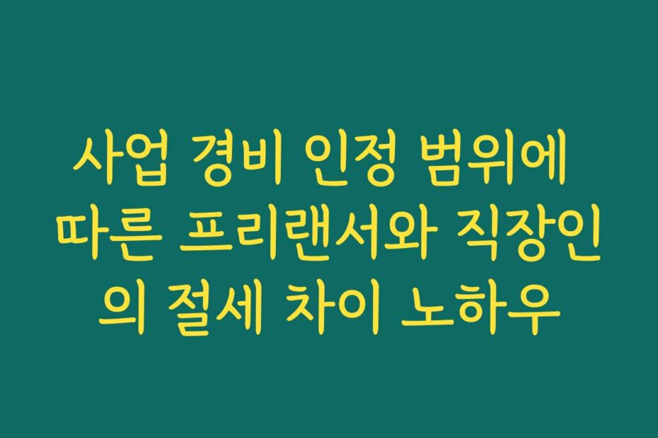 사업 경비 인정 범위에 따른 프리랜서와 직장인의 절세 차이 노하우