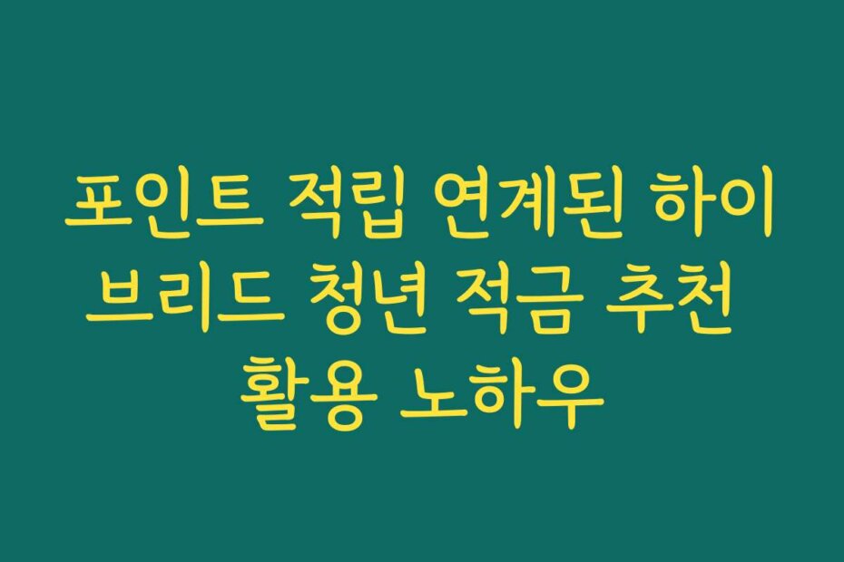포인트 적립 연계된 하이브리드 청년 적금 추천 활용 노하우