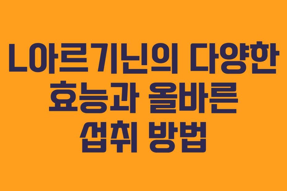 L아르기닌의 다양한 효능과 올바른 섭취 방법