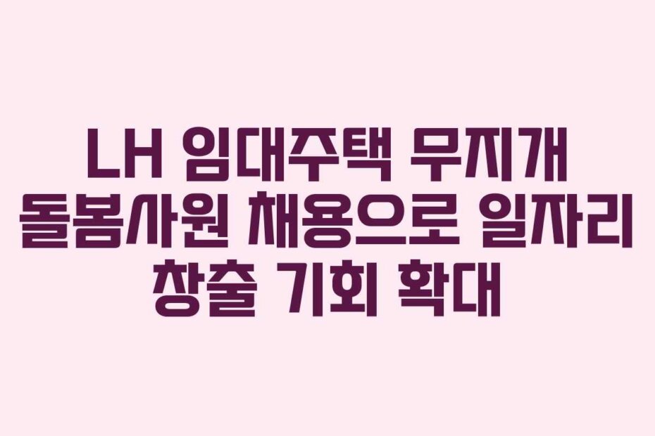 LH 임대주택 무지개 돌봄사원 채용으로 일자리 창출 기회 확대