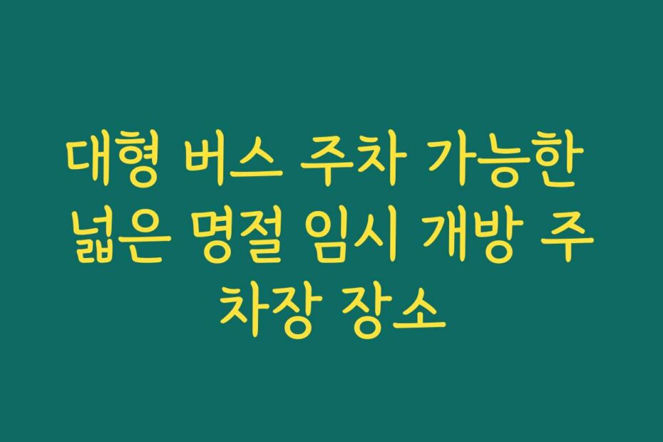 대형 버스 주차 가능한 넓은 명절 임시 개방 주차장 장소