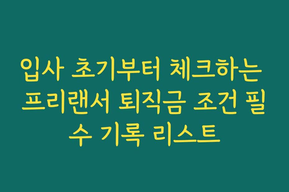 입사 초기부터 체크하는 프리랜서 퇴직금 조건 필수 기록 리스트