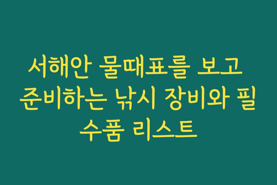 서해안 물때표를 보고 준비하는 낚시 장비와 필수품 리스트
