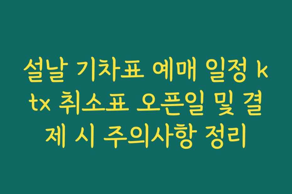 설날 기차표 예매 일정 ktx 취소표 오픈일 및 결제 시 주의사항 정리