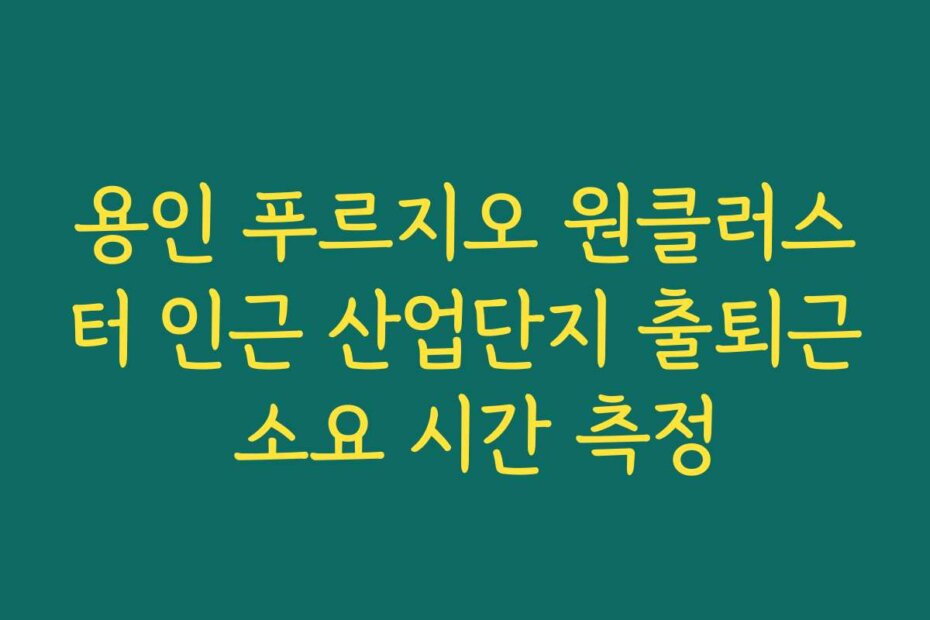 용인 푸르지오 원클러스터 인근 산업단지 출퇴근 소요 시간 측정