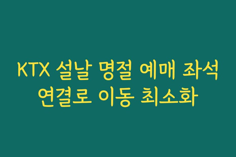 KTX 설날 명절 예매 좌석연결로 이동 최소화