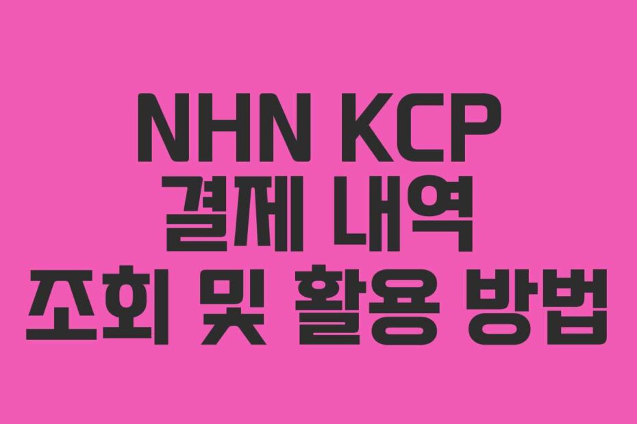 NHN KCP 결제 내역 조회 및 활용 방법