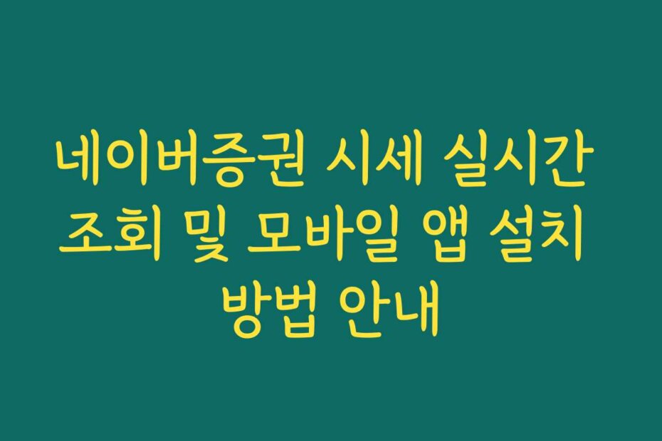 네이버증권 시세 실시간 조회 및 모바일 앱 설치 방법 안내