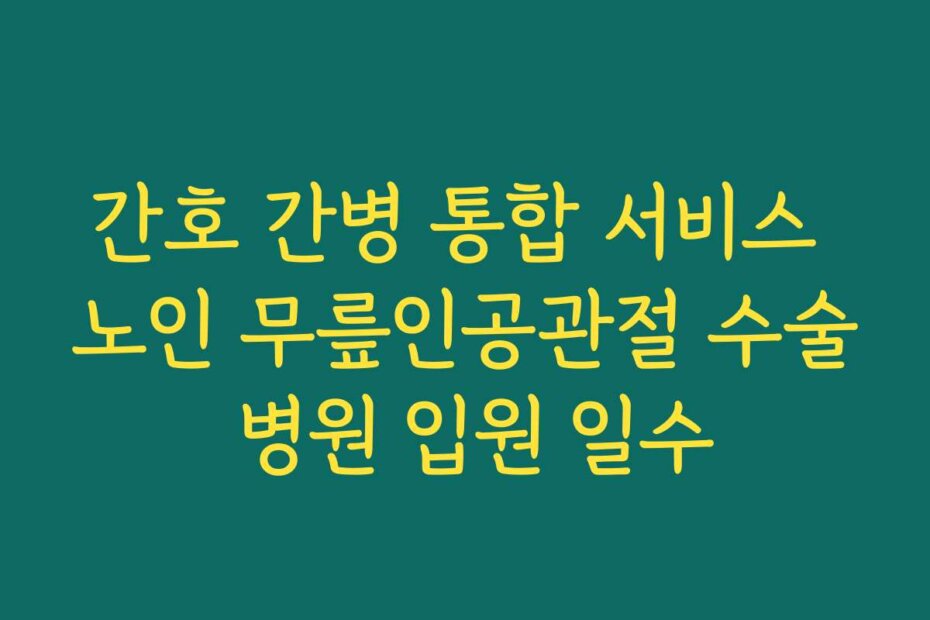 간호 간병 통합 서비스 노인 무릎인공관절 수술 병원 입원 일수