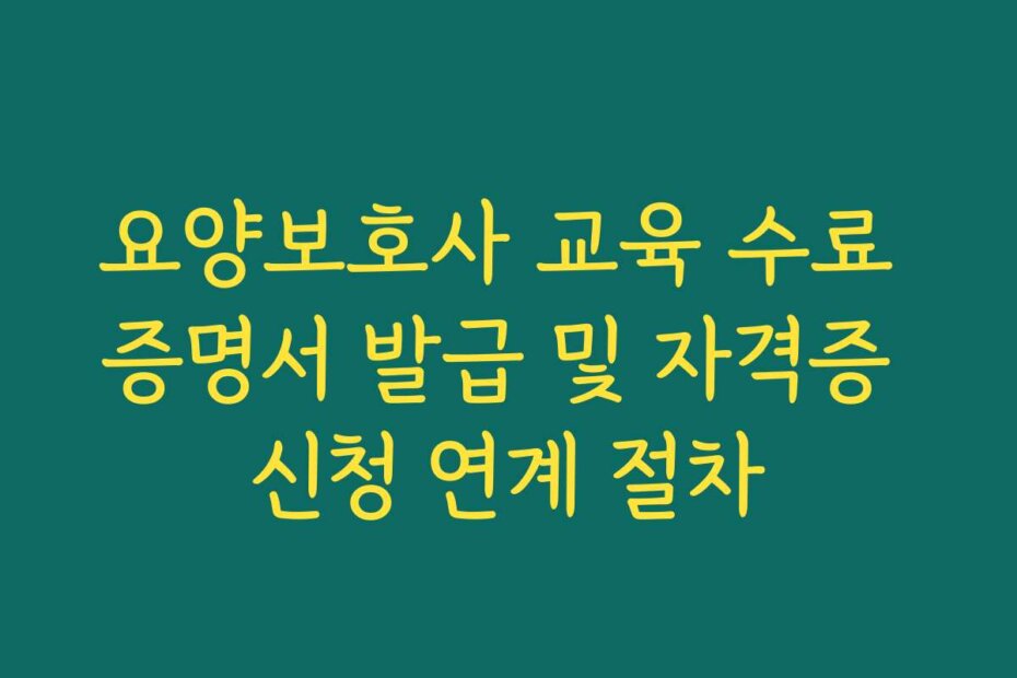 요양보호사 교육 수료 증명서 발급 및 자격증 신청 연계 절차