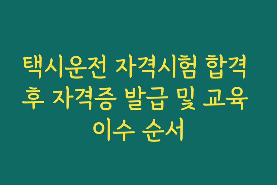 택시운전 자격시험 합격 후 자격증 발급 및 교육 이수 순서