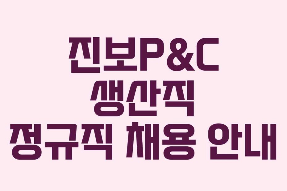 진보P&C 생산직 정규직 채용 안내