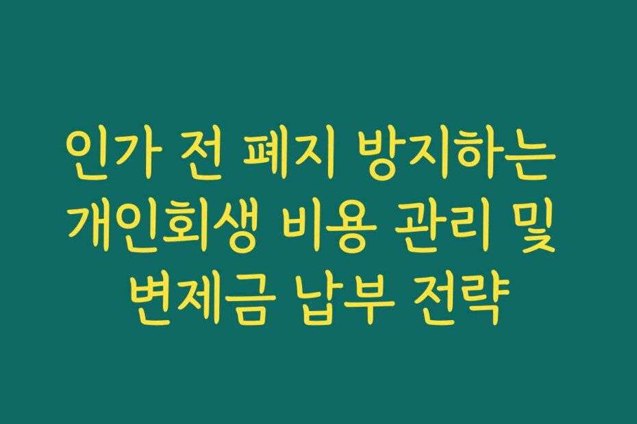 인가 전 폐지 방지하는 개인회생 비용 관리 및 변제금 납부 전략