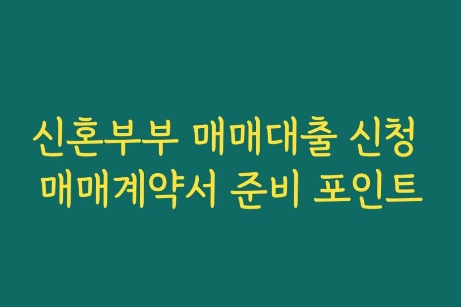 신혼부부 매매대출 신청 매매계약서 준비 포인트