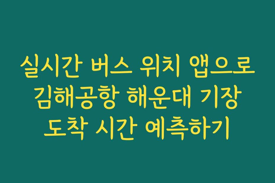 실시간 버스 위치 앱으로 김해공항 해운대 기장 도착 시간 예측하기