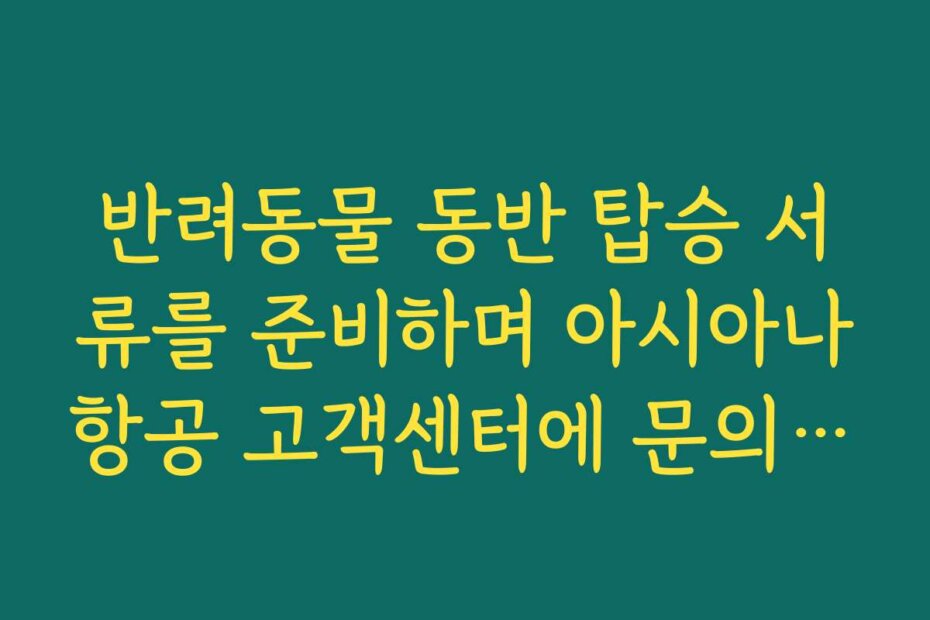 반려동물 동반 탑승 서류를 준비하며 아시아나항공 고객센터에 문의하기