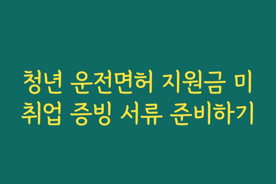 청년 운전면허 지원금 미취업 증빙 서류 준비하기
