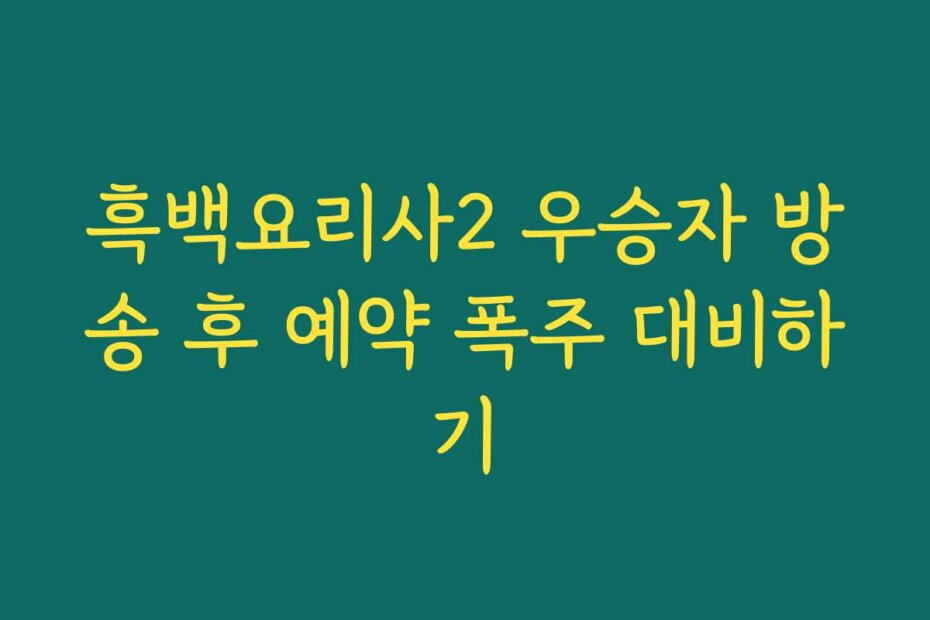 흑백요리사2 우승자 방송 후 예약 폭주 대비하기