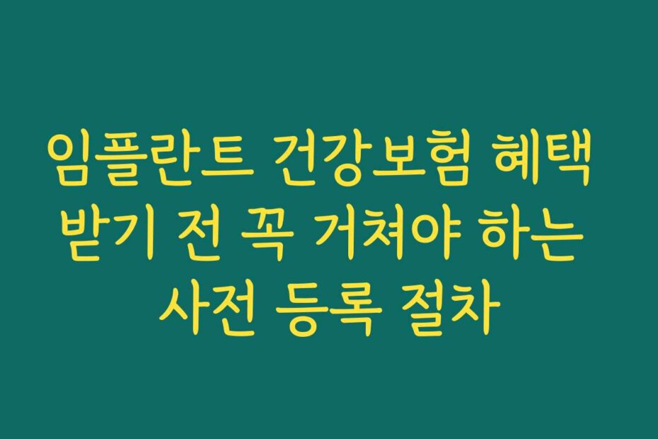 임플란트 건강보험 혜택 받기 전 꼭 거쳐야 하는 사전 등록 절차