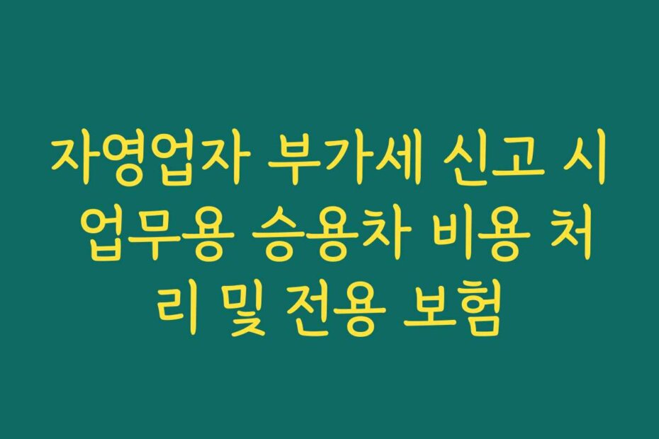 자영업자 부가세 신고 시 업무용 승용차 비용 처리 및 전용 보험