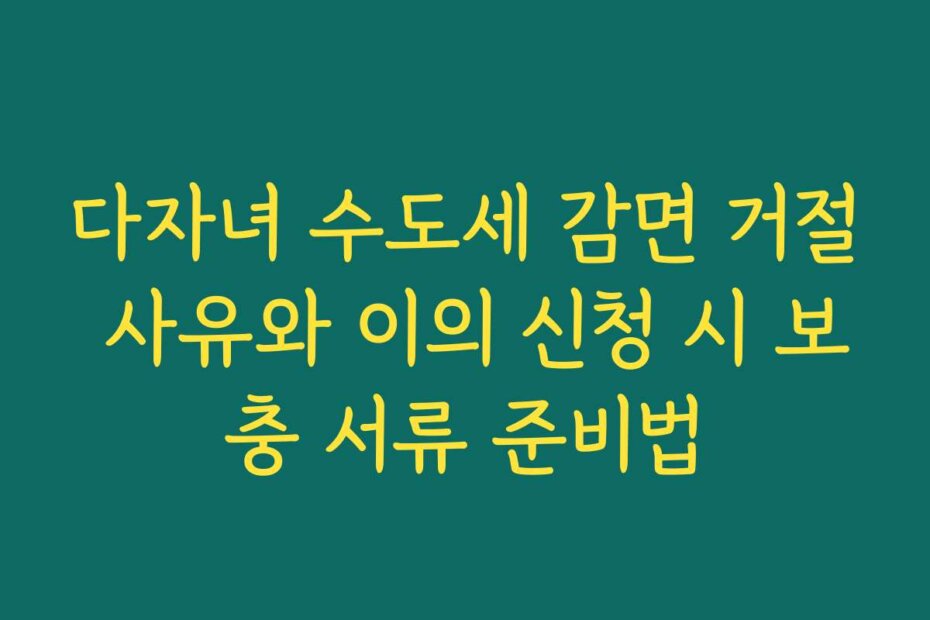 다자녀 수도세 감면 거절 사유와 이의 신청 시 보충 서류 준비법