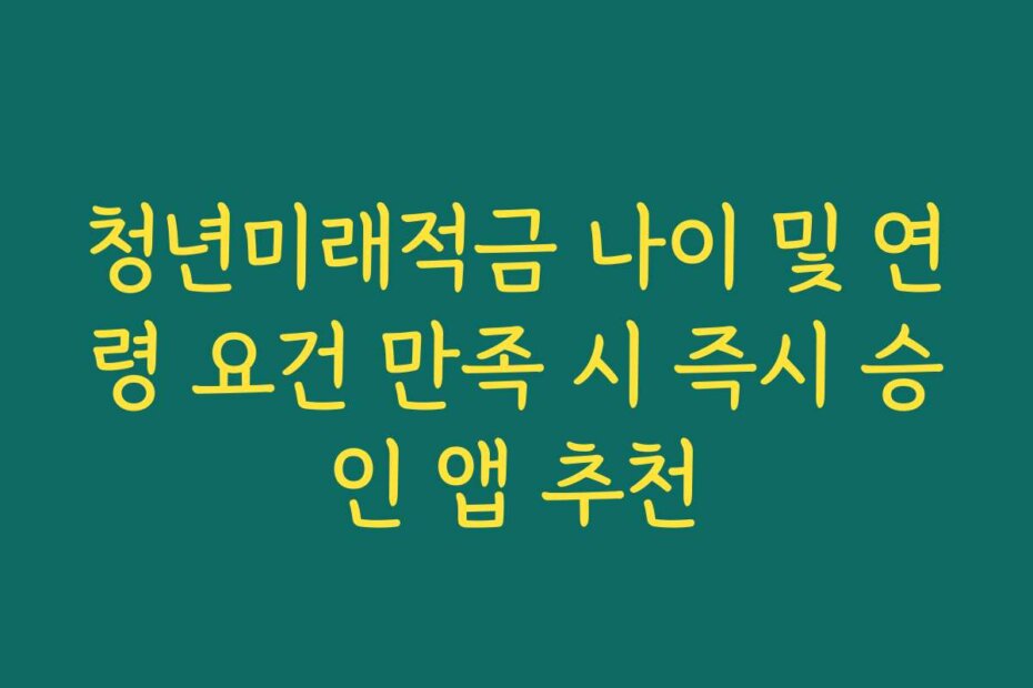 청년미래적금 나이 및 연령 요건 만족 시 즉시 승인 앱 추천