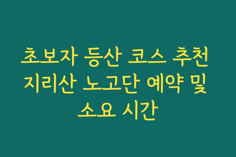 초보자 등산 코스 추천 지리산 노고단 예약 및 소요 시간