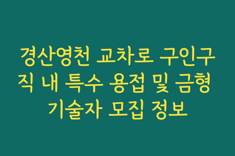 경산영천 교차로 구인구직 내 특수 용접 및 금형 기술자 모집 정보