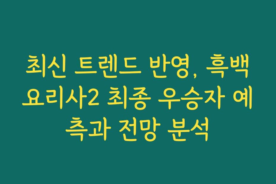 최신 트렌드 반영, 흑백요리사2 최종 우승자 예측과 전망 분석