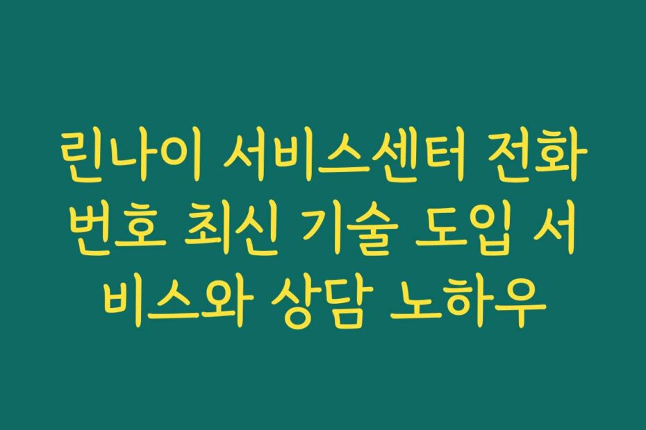 린나이 서비스센터 전화번호 최신 기술 도입 서비스와 상담 노하우